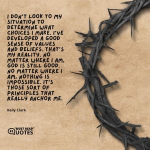 I don't look to my situation to determine what choices I make. I've developed a good sense of values and beliefs. That's my reality. No matter where I am, God is still good. No matter where I am, nothing is impossible. It's those sort of principles that really anchor me.