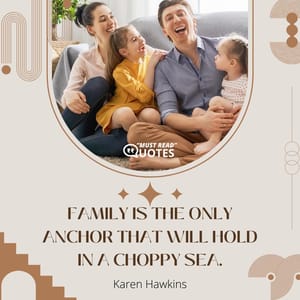 Family is the only anchor that will hold in a choppy sea.