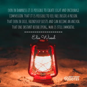 Even in darkness it is possible to create light and encourage compassion. That it is possible to feel free inside a prison. That even in exile, friendship exists and can become an anchor. That one instant before dying, man is still immortal.