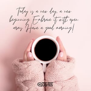 Today is a new day, a new beginning. Embrace it with open arms. Have a good morning!