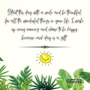 Start this day with a smile and be thankful for all the wonderful things in your life. I wake up every morning and choose to be happy because each day is a gift.