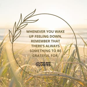 Whenever you wake up feeling down, remember that there’s always something to be grateful for.