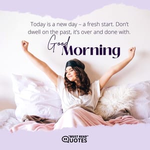 Today is a new day – a fresh start. Don’t dwell on the past, it’s over and done with. Good morning!