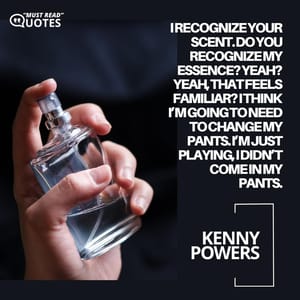 I recognize your scent. Do you recognize my essence? Yeah? Yeah, that feels familiar? I think I’m going to need to change my pants. I’m just playing, I didn’t come in my pants.