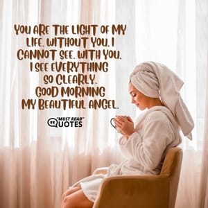You are the light of my life. Without you, I cannot see. With you, I see everything so clearly. Good morning my beautiful angel.