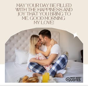 May your day be filled with the happiness and joy that you bring to me. Good morning my love!