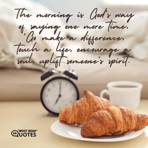 The morning is God’s way of saying one more time, ‘Go make a difference, touch a life, encourage a soul, uplift someone’s spirit.