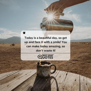 Today is a beautiful day, so get up and face it with a smile! You can make today amazing, so don’t waste it!