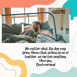 No matter what the day may bring, I know that as long as we’re together, we can face anything. I love you. Good morning!