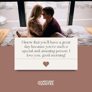 I know that you’ll have a great day because you’re such a special and amazing person. I love you, good morning!