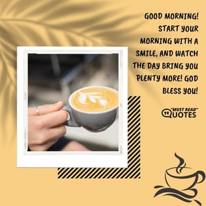 Good Morning! Start your morning with a smile, and watch the day bring you plenty more! God bless you!