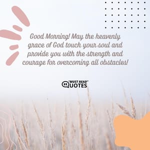 Good Morning! May the heavenly grace of God touch your soul and provide you with the strength and courage for overcoming all obstacles!