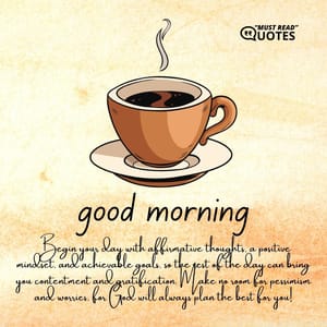 Good Morning! Begin your day with affirmative thoughts, a positive mindset, and achievable goals, so the rest of the day can bring you contentment and gratification. Make no room for pessimism and worries, for God will always plan the best for you!