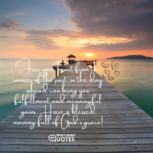 Free your heart from the worries of the past, so the day ahead can bring you fulfillment and meaningful gains. Have a blessed morning full of God’s grace!