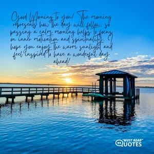 Good Morning to you! The morning represents how the day will follow, so passing a calm morning helps to focus on inner motivation and spirituality. I hope you enjoy the warm sunlight and feel inspired to have a wonderful day ahead!
