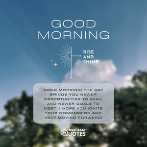 Good Morning! The day brings you newer opportunities to avail and newer goals to meet. I hope you ignite your compassion and keep moving forward!