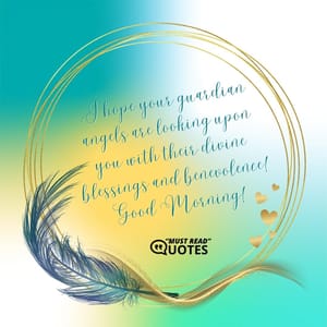 I hope your guardian angels are looking upon you with their divine blessings and benevolence! Good Morning!