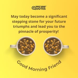 May today become a significant stepping stone for your future triumphs and lead you to the pinnacle of prosperity! Good Morning, friend!
