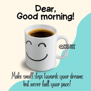 Dear, Good Morning! Make small steps towards your dreams but never halt your pace!