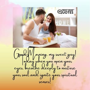 Good Morning, my sweet guy! Today when you open your eyes, breathe deeply to nurture your soul and ignite your spiritual senses!