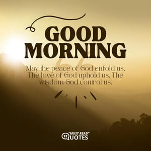 Good Morning. May the peace of God enfold us, The love of God uphold us, The wisdom God control us.
