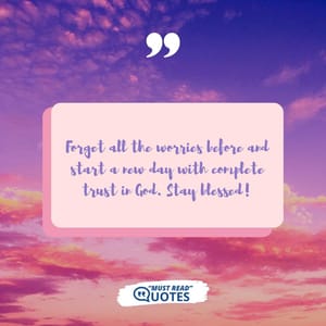 Forget all the worries before and start a new day with complete trust in God. Stay blessed!