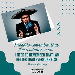 I need to remember that I’m a winner, man. I need to remember that I am better than everyone else.