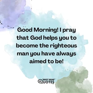 Good Morning! I pray that God helps you to become the righteous man you have always aimed to be!
