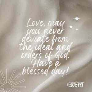 Love, may you never deviate from the ideal and orders of God. Have a blessed day!