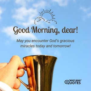 Good morning, dear! May you encounter God’s gracious miracles today and tomorrow!