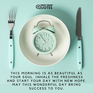 This morning is as beautiful as your soul. Inhale the freshness and start your day with new hope. May this wonderful day bring success to you.