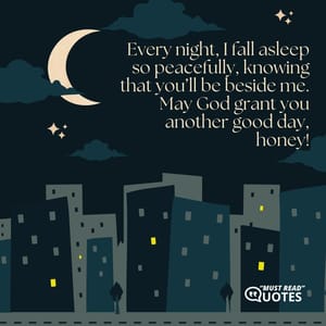 Every night, I fall asleep so peacefully, knowing that you’ll be beside me. May God grant you another good day, honey!