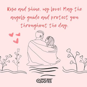 Rise and shine, my love! May the angels guide and protect you throughout the day.