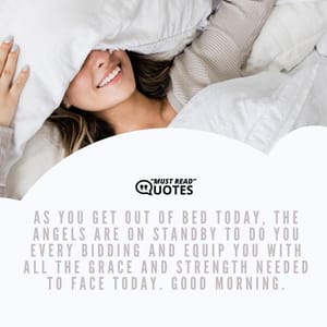 As you get out of bed today, the angels are on standby to do you every bidding and equip you with all the grace and strength needed to face today. Good morning.