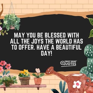 May you be blessed with all the joys the world has to offer. Have a beautiful day!