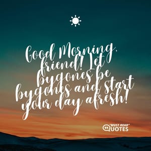Good Morning, friend! Let bygones be bygones and start your day afresh!