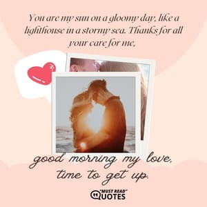 You are my sun on a gloomy day, like a lighthouse in a stormy sea. Thanks for all your care for me, good morning my love, time to get up.
