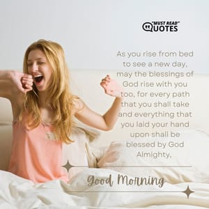 As you rise from bed to see a new day, may the blessings of God rise with you too, for every path that you shall take and everything that you laid your hand upon shall be blessed by God Almighty, good morning.