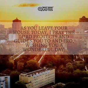 As you leave your house today, I pray the Lord protects and guides you to and fro, wishing you a wonderful day.
