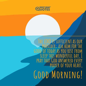 The LORD is sufficient as our provider; ask him for the good of today as you rise from sleep this wonderful day, I pray that God answered every prayer of your heart, good morning.