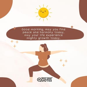 Good morning, may you find peace and harmony today, may your life experience mighty growth today.