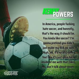 In America, people f**king hate soccer, and honestly, that's the way it should be. You kinda like soccer? I'm gonna pretend you didn't just make my dick go soft. Yeah, no, it's totally soft. I feel like it's just gone back inside of me with that [like], No, don't talk about soccer.