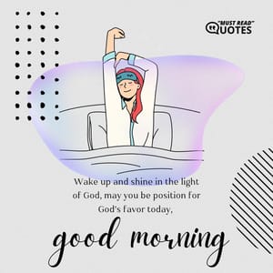 Wake up and shine in the light of God, may you be position for God’s favor today, good morning.