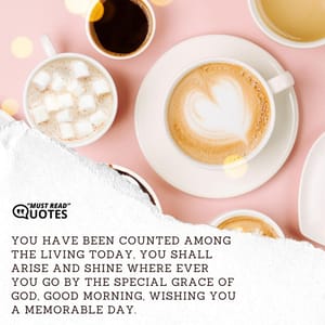 You have been counted among the living today, you shall arise and shine where ever you go by the special grace of God, good morning, wishing you a memorable day.
