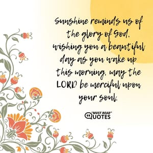 Sunshine reminds us of the glory of God, wishing you a beautiful day as you wake up this morning, may the LORD be merciful upon your soul.