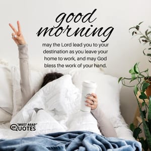Good morning may the Lord lead you to your destination as you leave your home to work, and may God bless the work of your hand.
