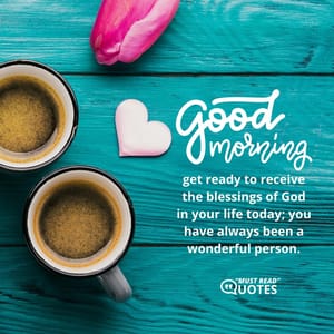 Good morning, get ready to receive the blessings of God in your life today; you have always been a wonderful person.
