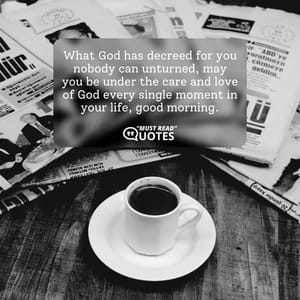 What God has decreed for you nobody can unturned, may you be under the care and love of God every single moment in your life, good morning.