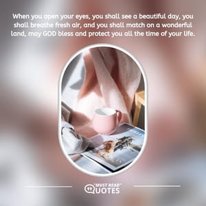 When you open your eyes, you shall see a beautiful day, you shall breathe fresh air, and you shall match on a wonderful land, may GOD bless and protect you all the time of your life.