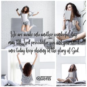 We are awake into another wonderful day, may the Lord provide for you and your loved ones today keep shining in the glory of God.